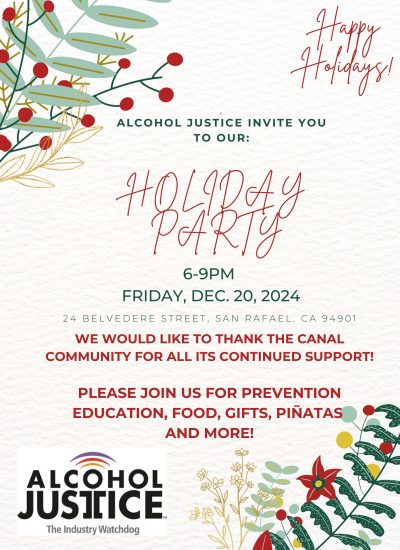 A flyer for the 2024 Alcohol Justice Holiday Party. It read: Alcohol justice invite you to your HOLIDAY PARTY, 6 to 9 PM, Friday, December 20, 2024. 24 Belvedere Street, San Rafael, CA 94901. We would like to thank the Canal Community for all its continued support! Please join us for prevention education, food, gifts, piñatas and more!